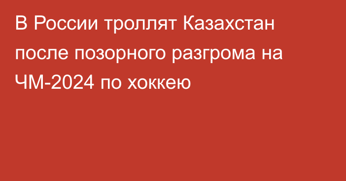 В России троллят Казахстан после позорного разгрома на ЧМ-2024 по хоккею