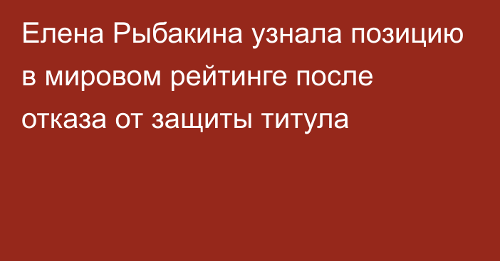 Елена Рыбакина узнала позицию в мировом рейтинге после отказа от защиты титула