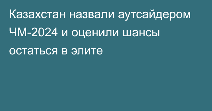 Казахстан назвали аутсайдером ЧМ-2024 и оценили шансы остаться в элите