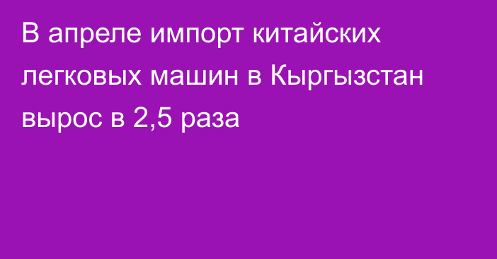 В апреле импорт китайских легковых машин в Кыргызстан вырос в 2,5 раза