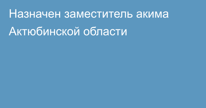 Назначен заместитель  акима Актюбинской области