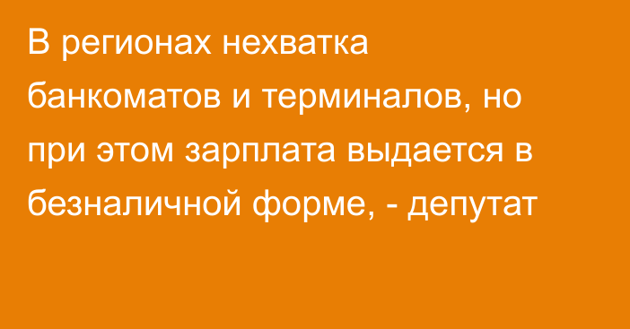 В регионах нехватка банкоматов и терминалов, но при этом зарплата выдается в безналичной форме, - депутат