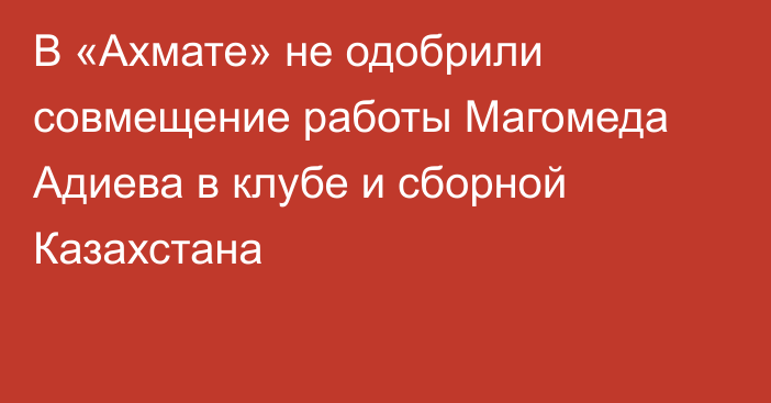 В «Ахмате» не одобрили совмещение работы Магомеда Адиева в клубе и сборной Казахстана