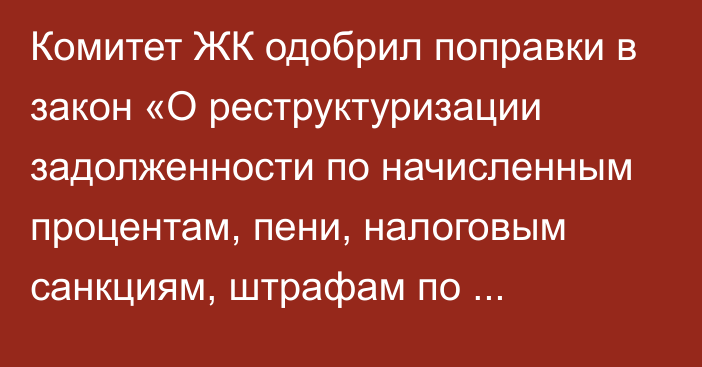 Комитет ЖК одобрил поправки в закон «О реструктуризации задолженности по начисленным процентам, пени, налоговым санкциям, штрафам по страховым взносам» в третьем чтении