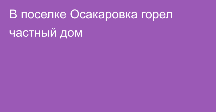 В поселке Осакаровка горел частный дом