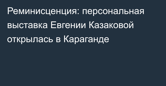 Реминисценция: персональная выставка Евгении Казаковой открылась в Караганде