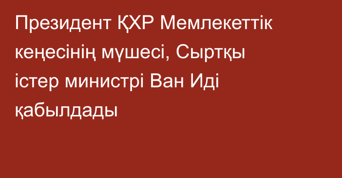 Президент ҚХР Мемлекеттік кеңесінің мүшесі, Сыртқы істер министрі Ван Иді қабылдады