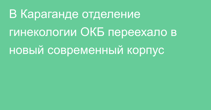 В Караганде отделение гинекологии ОКБ переехало в новый современный корпус