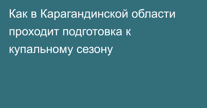 Как в Карагандинской области проходит подготовка к купальному сезону