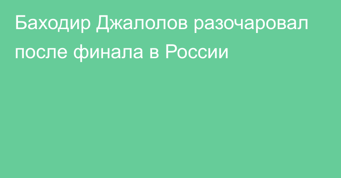 Баходир Джалолов разочаровал после финала в России