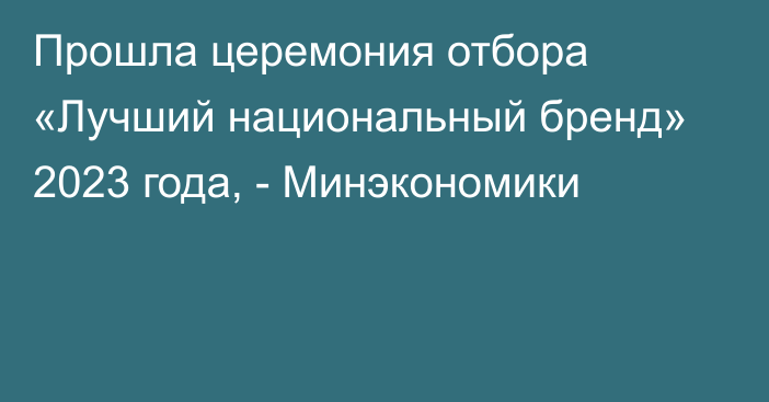 Прошла церемония отбора «Лучший национальный бренд» 2023 года, - Минэкономики