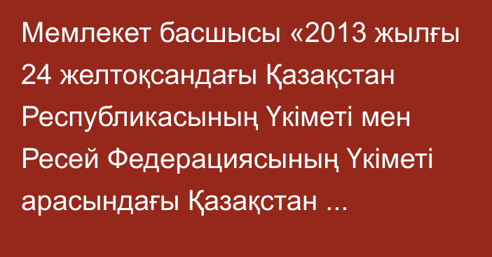 Мемлекет басшысы «2013 жылғы 24 желтоқсандағы Қазақстан Республикасының Үкіметі мен Ресей Федерациясының Үкіметі арасындағы Қазақстан Республикасының аумағы арқылы Қытай Халық Республикасына ресейлік мұнайды тасымалдау саласындағы ынтымақтастық туралы келісімге өзгерістер енгізу туралы хаттаманы ратификациялау туралы» Қазақстан Республикасының Заңына қол қойды