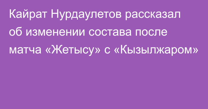 Кайрат Нурдаулетов рассказал об изменении состава после матча «Жетысу» с «Кызылжаром»