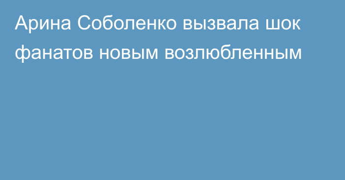 Арина Соболенко вызвала шок фанатов новым возлюбленным