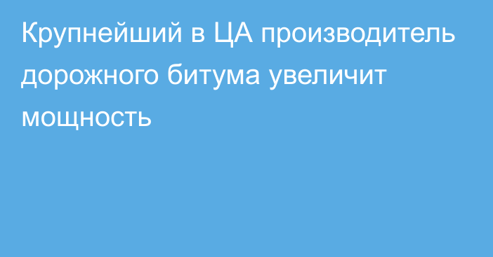 Крупнейший в ЦА производитель дорожного битума увеличит мощность