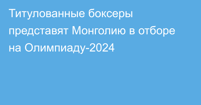 Титулованные боксеры представят Монголию в отборе на Олимпиаду-2024