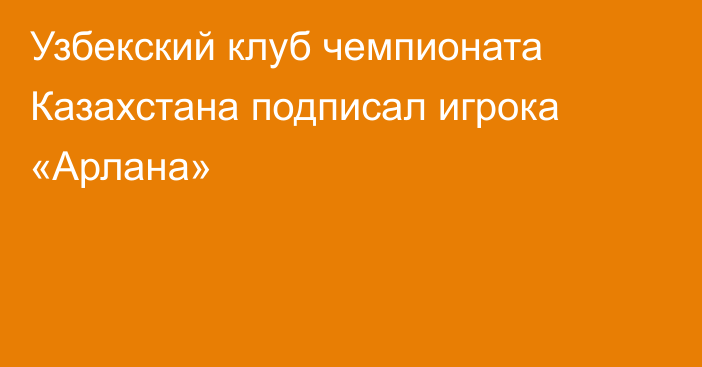 Узбекский клуб чемпионата Казахстана подписал игрока «Арлана»