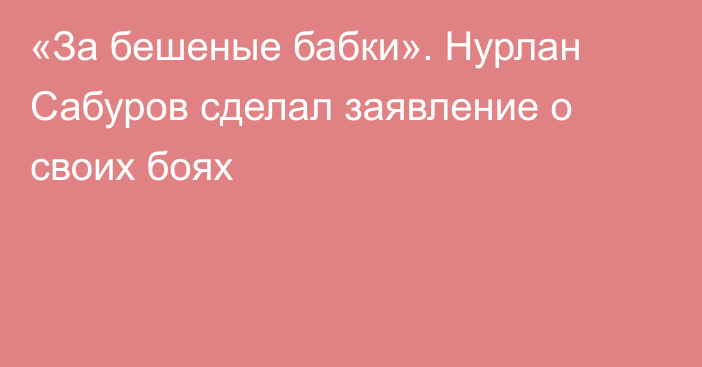 «За бешеные бабки». Нурлан Сабуров сделал заявление о своих боях