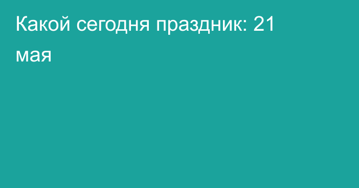 Какой сегодня праздник: 21 мая