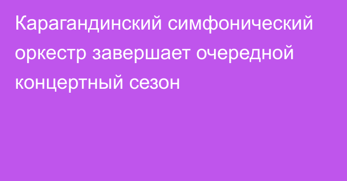 Карагандинский симфонический оркестр завершает очередной концертный сезон