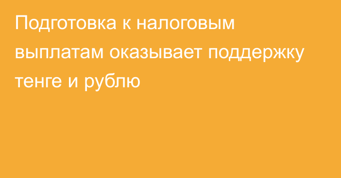 Подготовка к налоговым выплатам оказывает поддержку тенге и рублю