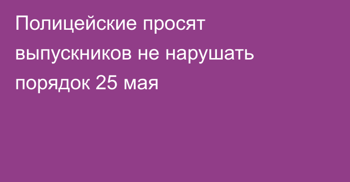 Полицейские просят выпускников не нарушать порядок 25 мая