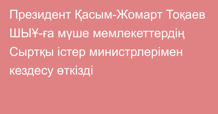 Президент Қасым-Жомарт Тоқаев ШЫҰ-ға мүше мемлекеттердің Сыртқы істер министрлерімен кездесу өткізді