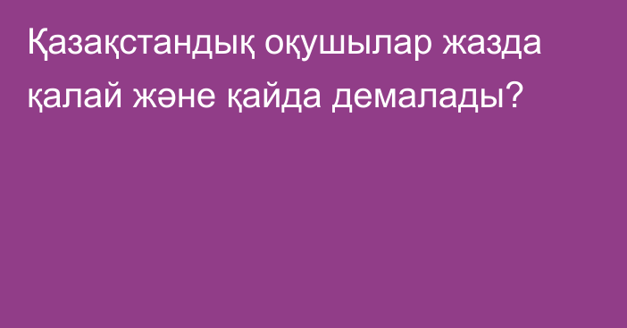 Қазақстандық оқушылар жазда қалай және қайда демалады?