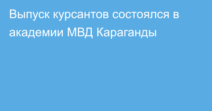 Выпуск курсантов состоялся в академии МВД Караганды