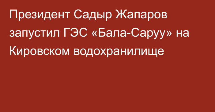 Президент Садыр Жапаров запустил ГЭС «Бала-Саруу» на Кировском водохранилище