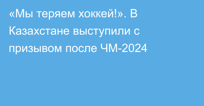 «Мы теряем хоккей!». В Казахстане выступили с призывом после ЧМ-2024