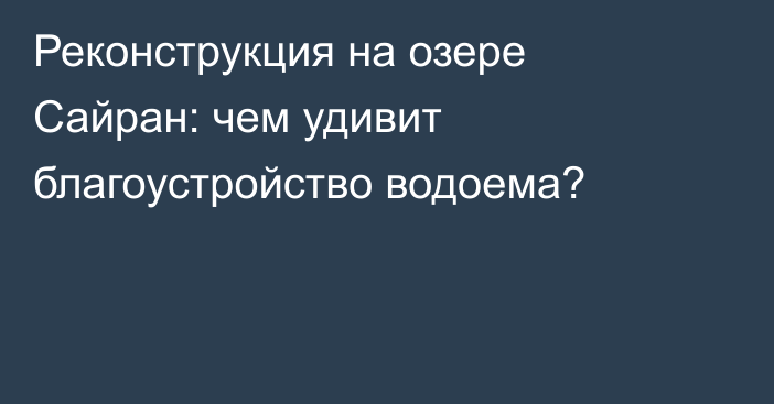 Реконструкция на озере Сайран: чем удивит благоустройство водоема?