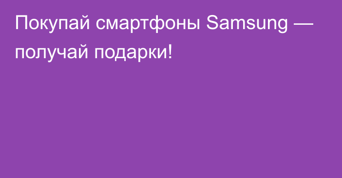 Покупай смартфоны Samsung — получай подарки!