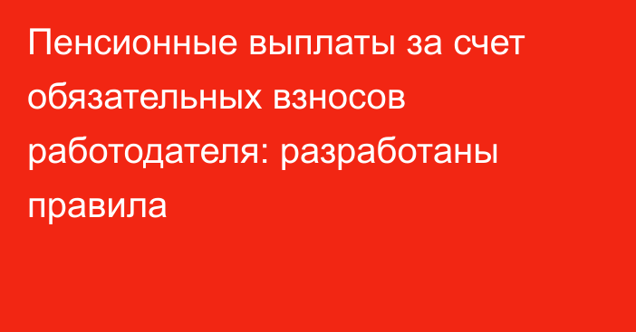 Пенсионные выплаты за счет обязательных взносов работодателя: разработаны правила