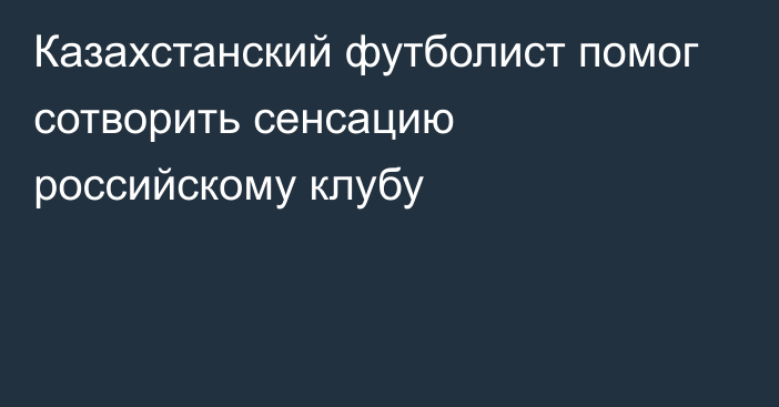 Казахстанский футболист помог сотворить сенсацию российскому клубу