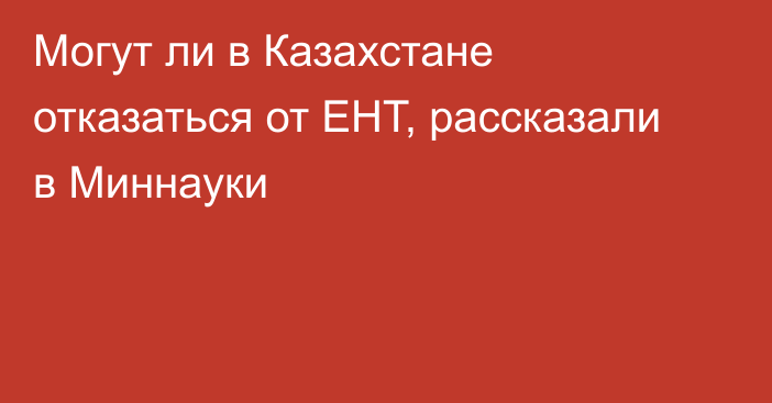 Могут ли в Казахстане отказаться от ЕНТ, рассказали в Миннауки