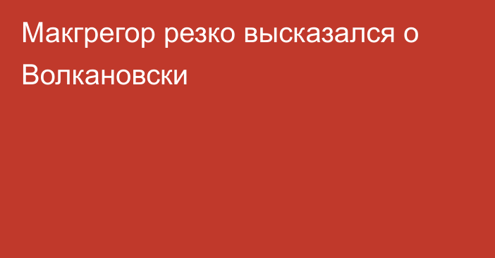 Макгрегор резко высказался о Волкановски