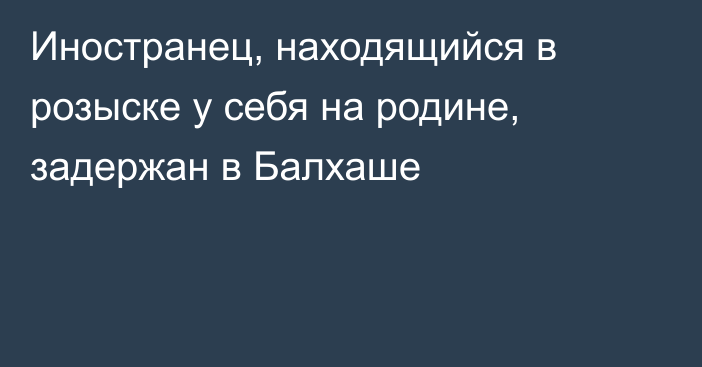 Иностранец, находящийся в розыске у себя на родине, задержан в Балхаше