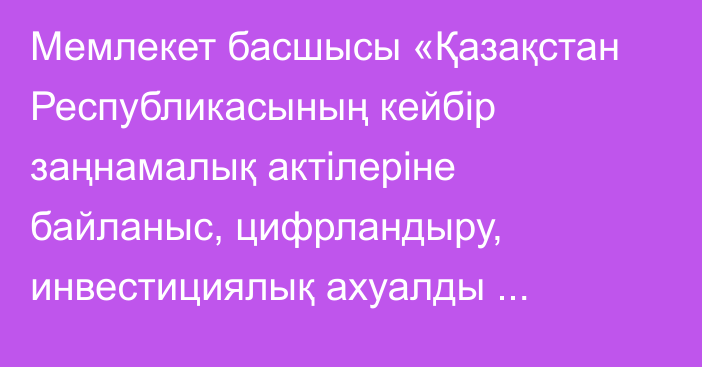 Мемлекет басшысы «Қазақстан Республикасының кейбір заңнамалық актілеріне байланыс, цифрландыру, инвестициялық ахуалды жақсарту және артық заңнамалық регламенттеуді болғызбау мәселелері бойынша өзгерістер мен толықтырулар енгізу туралы» Қазақстан Республикасының Заңына қол қойды