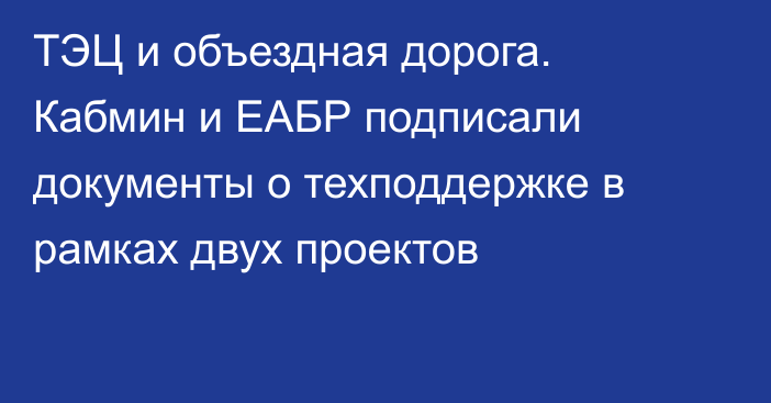 ТЭЦ и объездная дорога. Кабмин и ЕАБР подписали документы о техподдержке в рамках двух проектов