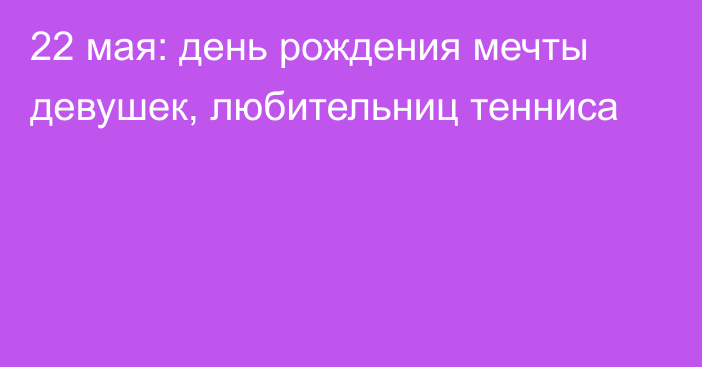 22 мая: день рождения мечты девушек, любительниц тенниса