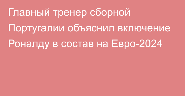 Главный тренер сборной Португалии объяснил включение Роналду в состав на Евро-2024