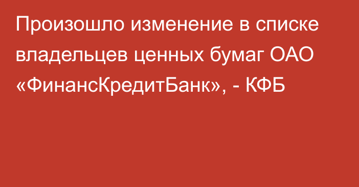 Произошло изменение в списке владельцев ценных бумаг ОАО «ФинансКредитБанк», - КФБ