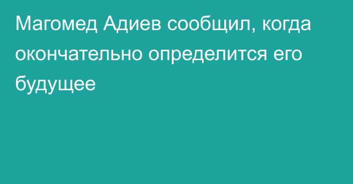 Магомед Адиев сообщил, когда окончательно определится его будущее