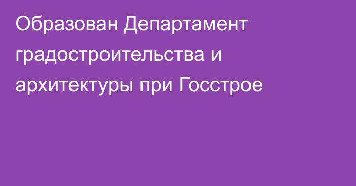 Образован Департамент градостроительства и архитектуры при Госстрое