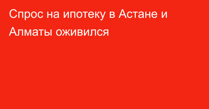 Спрос на ипотеку в Астане и Алматы оживился