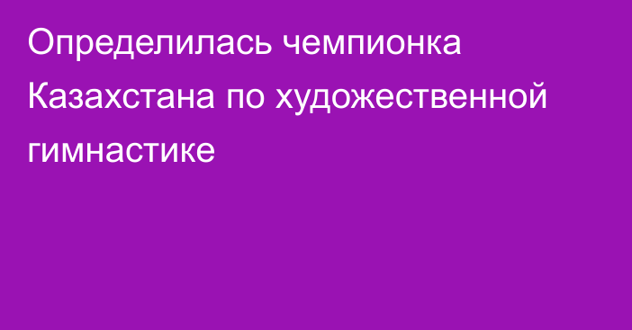 Определилась чемпионка Казахстана по художественной гимнастике