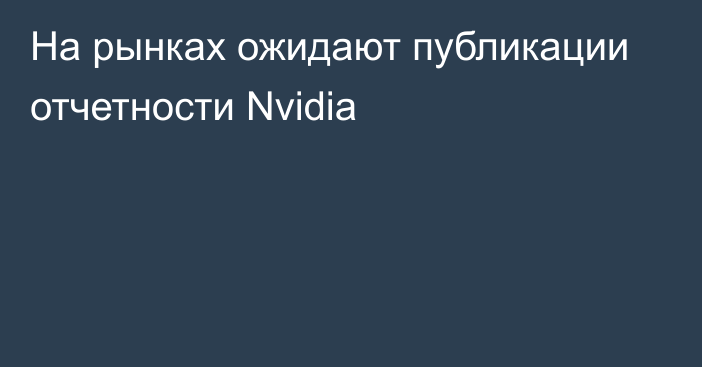 На рынках ожидают публикации отчетности Nvidia