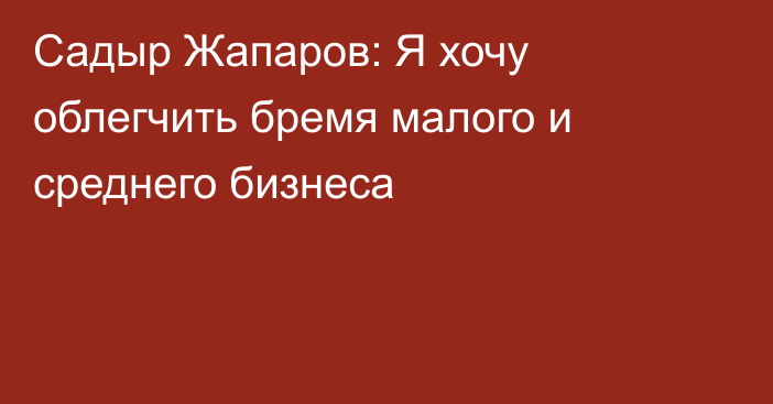 Садыр Жапаров: Я хочу облегчить бремя малого и среднего бизнеса