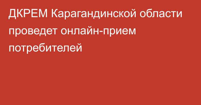 ДКРЕМ Карагандинской области проведет онлайн-прием потребителей